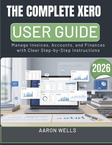 The Complete Xero User Guide 2026: Manage Invoices, Accounts, and Finances with Clear Step-by-Step Instructions