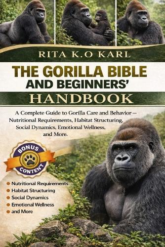 The Gorilla Bible and Beginners' Handbook: A Complete Guide to Gorilla Care and Behavior - Nutritional Requirements, Habitat Structuring, Social Dynamics, Emotional Wellness, and More.