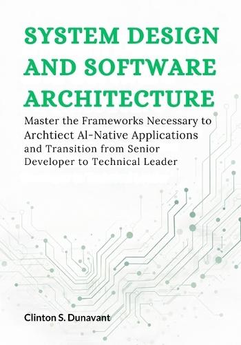 System Design and Software Architecture: Master the Frameworks Necessary to Architect AI-Native Applications and Transition from Senior Developer to Technical Leader
