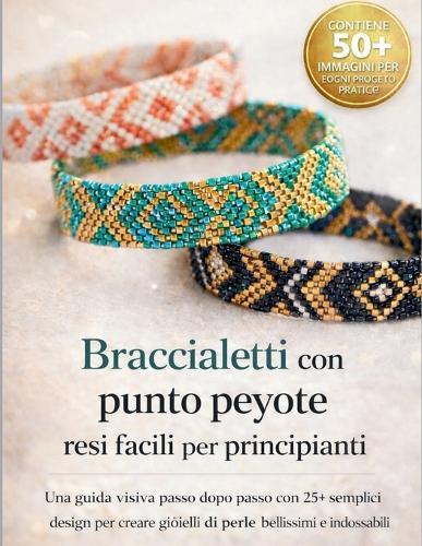 Braccialetti con punto peyote resi facili per principianti: Una guida visiva passo dopo passo con 25+ semplici design per creare gioielli di perle bellissimi e indossabili