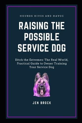 Raising The Possible Service Dog: Ditch the Extremes: The Real World, Practical Guide to Owner Training Your Service Dog
