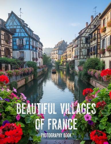 Beautiful Villages of France Photography Book: A Photographic Journey Through Timeless Countryside Charm