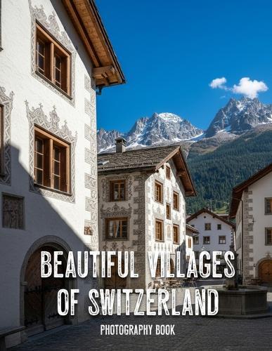 Beautiful Villages of Switzerland Photography Book: A Photographic Journey Through Alpine Serenity and Timeless Charm