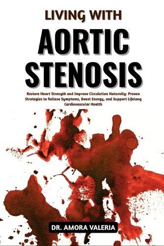 Living With Aortic Stenosis: Restore Heart Strength and Improve Circulation Naturally: Proven Strategies to Relieve Symptoms, Boost Energy, and Support Lifelong Cardiovascular Health