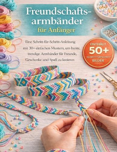 Freundschaftsarmbänder für Anfänger leicht gemacht: Eine Schritt-für-Schritt-Anleitung mit 30+ einfachen Designs, um bunte und modische Armbänder für Freunde, Geschenke und Vergnügen zu kreieren