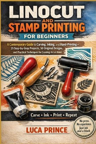 Linocut and Stamp Printing for Beginners: A Contemporary Guide to Carving, Inking, and Hand-Printing - 25 Step-by-Step Projects, 50 Original Designs, and Practical Techniques for Creating Art at Home