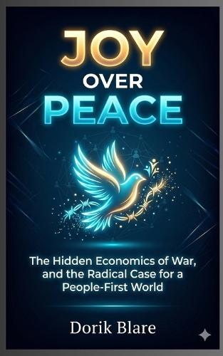 Joy Over Peace: The Hidden Economics of War, and the Radical Case for a People-First World