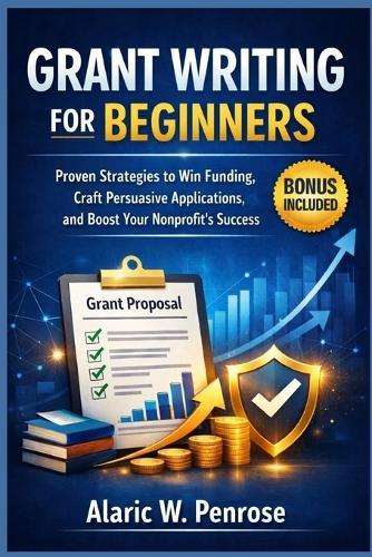Grant Writing For Beginners: Proven Strategies to Win Funding, Craft Persuasive Applications, and Boost Your Nonprofit's Success