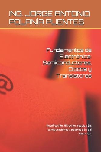 Fundamentos de Electrónica: Semiconductores, Diodos y Transistores: Rectificación, filtración, regulación, configuraciones y polarización del transistor