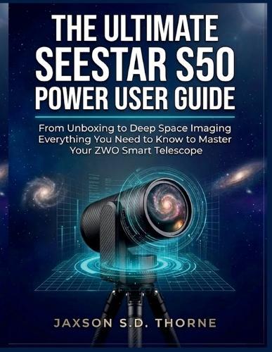 The Ultimate Seestar S50 Power User Guide: From Unboxing to Deep Space Imaging Everything You Need to Know to Master Your ZWO Smart Telescope