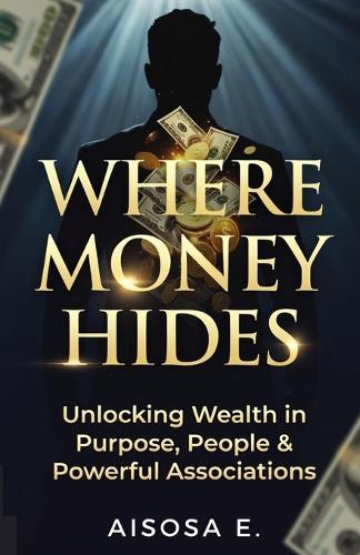 Where Money Hides: Unlocking Wealth in Purpose, People & Powerful Associations