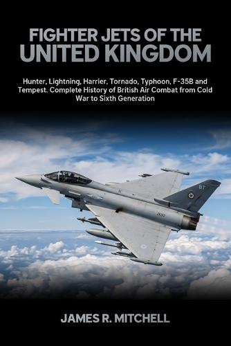 Fighter Jets of the United Kingdom: Hunter, Lightning, Harrier, Tornado, Typhoon, F-35B and Tempest - Complete History of British Air Combat from Cold War to Sixth Generation
