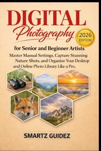 Digital Photography for Senior and Beginner Artists: Master Manual Settings, Capture Stunning Nature Shots, and Organize Your Desktop and Online Photo Library Like a Pro