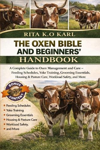 The Oxen Bible and Beginners' Handbook: A Complete Guide to Oxen Management and Care - Feeding Schedules, Yoke Training, Grooming Essentials, Housing & Pasture Care, Workload Safety, and More.