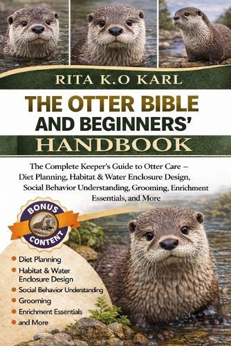 The Otter Bible and Beginners' Handbook: The Complete Keeper's Guide to Otter Care - Diet Planning, Habitat & Water Enclosure Design, Social Behavior Understanding, Grooming, Enrichment Essentials, and More.