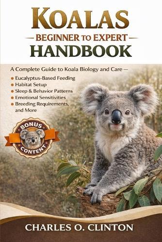 Koalas Beginner to Expert Handbook: A Complete Guide to Koala Biology and Care - Eucalyptus-Based Feeding, Habitat Setup, Sleep & Behavior Patterns, Emotional Sensitivities, Breeding Requirements, and More.