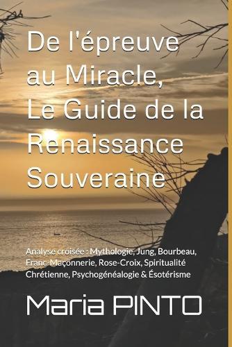 De l'épreuve au Miracle, Le Guide de la Renaissance Souveraine: Analyse croisée: Mythologie, Jung, Bourbeau, Franc-Maçonnerie, Rose-Croix, Spiritualité Chrétienne, Psychogénéalogie & Ésotérisme