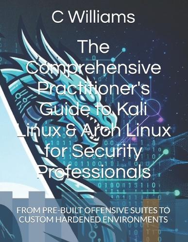 The Comprehensive Practitioner's Guide to Kali Linux & Arch Linux for Security Professionals: From Pre-Built Offensive Suites to Custom Hardened Environments