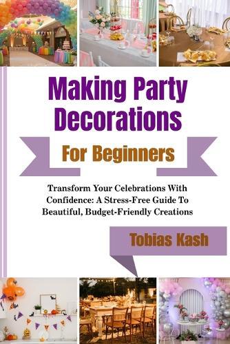 Making Party Decorations For Beginners: Transform Your Celebrations With Confidence: A Stress-Free Guide To Beautiful, Budget-Friendly Creations