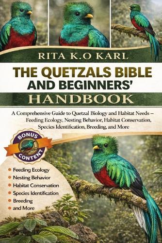 The Quetzals Bible and Beginners' Handbook: A Comprehensive Guide to Quetzal Biology and Habitat Needs - Feeding Ecology, Nesting Behavior, Habitat Conservation, Species Identification, Breeding, and More.