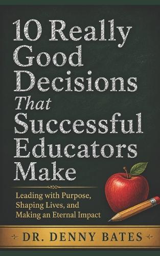10 Really Good Decisions That Successful Educators Make: Leading with Purpose, Shaping Lives, and Making an Eternal Impact