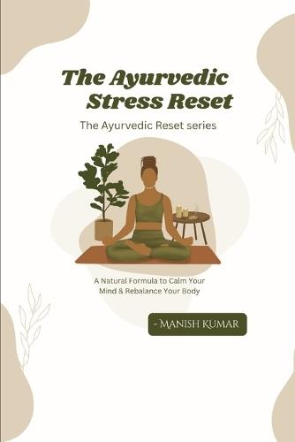 The Ayurvedic Stress Reset: A Natural Formula to Calm Your Mind & Rebalance Your Body