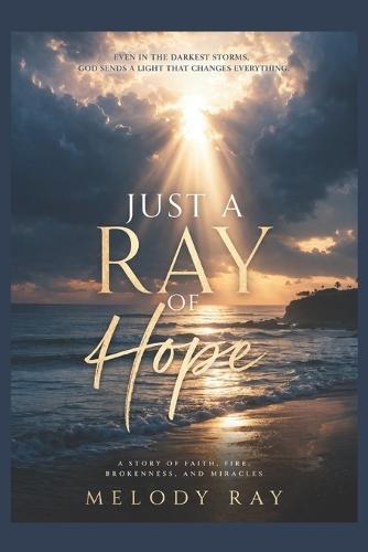Just A Ray Of Hope: A Story of Faith, Fire, Brokeness, And Miracles