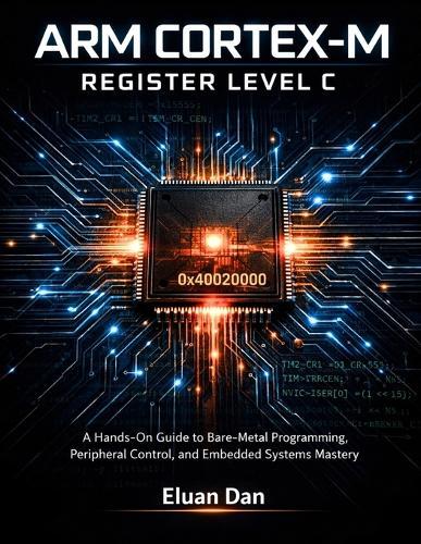 Arm Cortex-M Register Level C: A Hands-On Guide to Bare-Metal Programming, Peripheral Control, and Embedded Systems Mastery