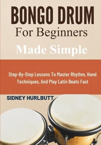 Bongo Drum For Beginners Made Easy: Step-By-Step Lessons To Master Rhythm, Hand Techniques, And Play Latin Beats Fast
