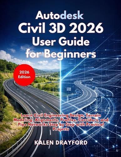 Autodesk Civil 3D 2026 User Guide for Beginners: Learn Civil Engineering Design, Terrain Modeling, Alignments, Profiles, Corridors, and Pipe Networks Step by Step with Practical Projects