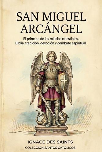 San Miguel Arcángel: El principe de las milicias celestiales. Biblia, tradición, devoción y combate espiritual.