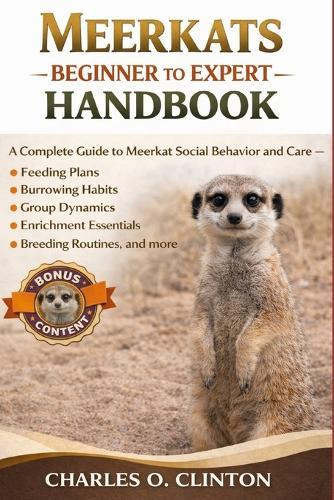 Meerkats Beginner to Expert Handbook: A Complete Guide to Meerkat Social Behavior and Care - Feeding Plans, Burrowing Habits, Group Dynamics, Enrichment Essentials, Breeding Routines, and more.