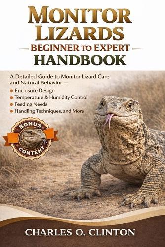 Monitor Lizards Beginner to Expert Handbook: A Detailed Guide to Monitor Lizard Care and Natural Behavior - Enclosure Design, Temperature & Humidity Control, Feeding Needs, Handling Techniques, and More.