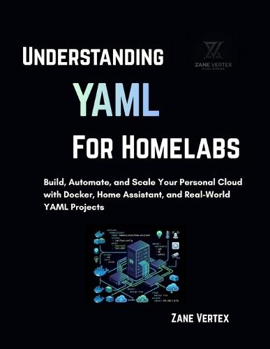 Understanding YAML for Homelabs: Build, Automate, and Scale Your Personal Cloud with Docker, Home Assistant, and Real-World YAML Projects
