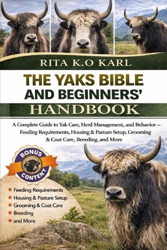 The Yaks Bible and Beginners' Handbook: A Complete Guide to Yak Care, Herd Management, and Behavior - Feeding Requirements, Housing & Pasture Setup, Grooming & Coat Care, Breeding, and More.