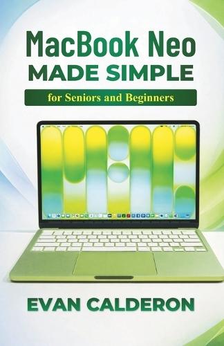 MacBook Neo Made Simple for Beginners and Seniors: Complete Step-by-Step User Guide to Set Up, Install Apps, Manage Files, and Master macOS Without Stress