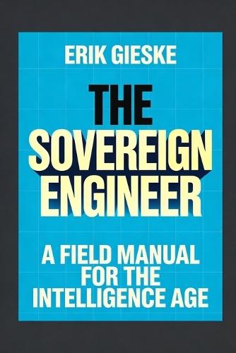 The Sovereign Engineer: A Field Manual for the Intelligence Age