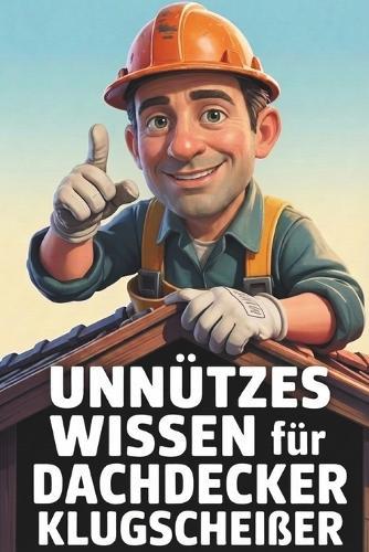 Unnützes Wissen für Dachdecker-Klugscheißer: Kuriose & witzige Fakten als Geschenk für Dachdecker
