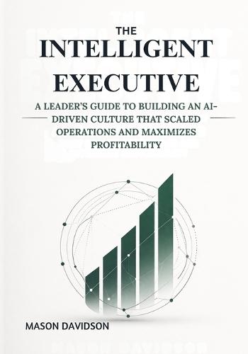 The Intelligent Executive: A Leader's Guide to Building an AI-Driven Culture that Scaled Operations and Maximizes Profitability