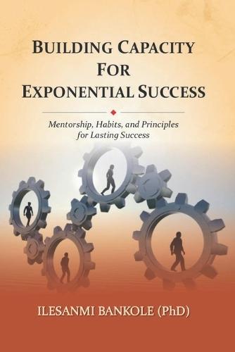 Building Capacity for Exponential Success: Mentorship, Habits, and Principles for Lasting Success
