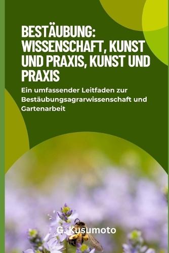 Bestäubung: Wissenschaft, Kunst und Praxis: Ein umfassender Leitfaden zur Bestäubungsagrarwissenschaft und Gartenarbeit