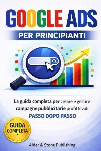 Google Ads Per Principianti: La guida completa per creare e gestire campagne pubblicitarie profittevoli passo dopo passo