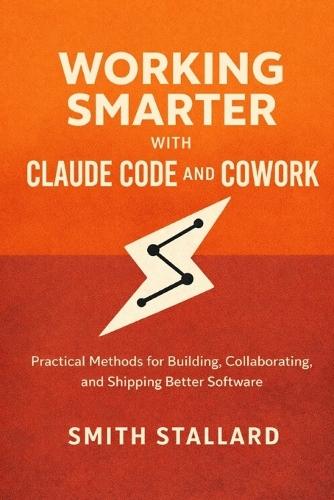Working Smarter with Claude Code and Cowork: Practical Methods for Building, Collaborating, and Shipping Better Software