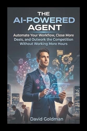 The AI-Powered Agent: Automate Your Workflow, Close More Deals, and Outwork the Competition Without Working More Hours