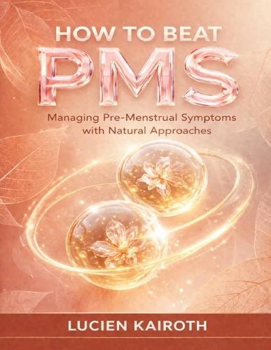 How to Beat PMS: Managing Pre-Menstrual Symptoms with Natural Approaches