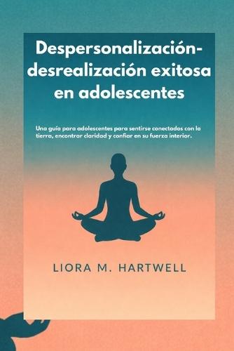 Despersonalización-desrealización exitosa en adolescentes: Una guía para adolescentes para sentirse conectados con la tierra, encontrar claridad y confiar en su fuerza interior.