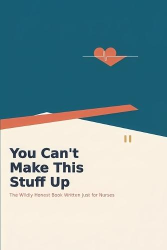 You Can't Make This Stuff Up: The Wildly Honest Book Written Just for Nurses: Humor, Truth, and Everything They Don't Teach in Nursing School