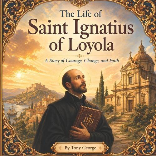 The Life of Saint Ignatius of Loyola: A Story of Courage, Change, and Faith