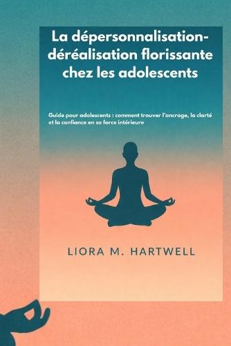 La dépersonnalisation-déréalisation florissante chez les adolescents: Guide pour adolescents: comment trouver l'ancrage, la clarté et la confiance en sa force intérieure