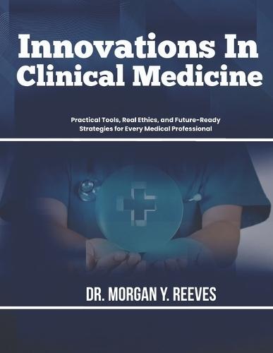 Innovations In Clinical Medicine: Practical Tools, Real Ethics, and Future-Ready Strategies for Every Medical Professional
